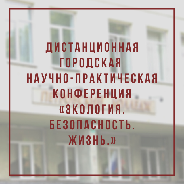 Дистанционная Городская научно-практическая конференция «Экология. Безопасность. Жизнь.»