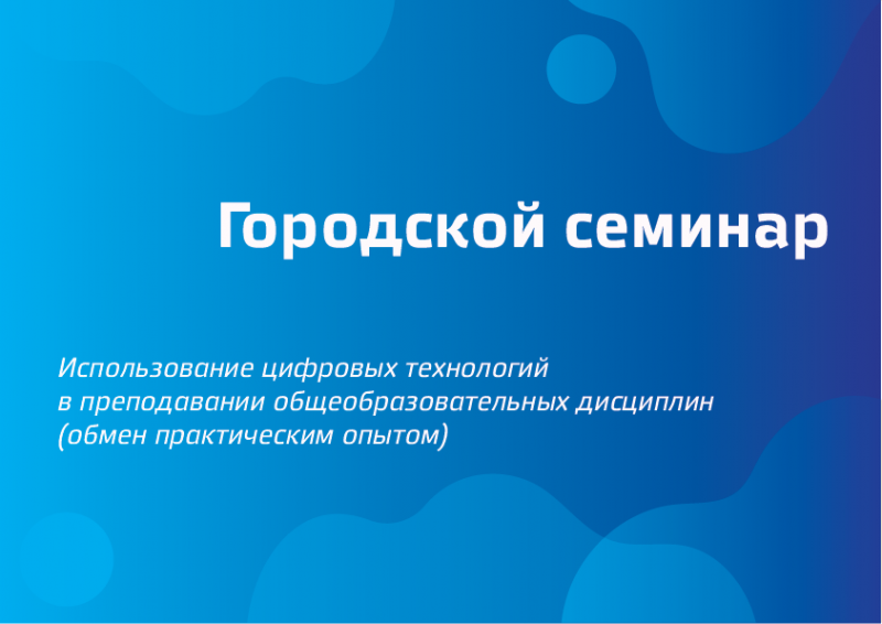 Городской семинар  «Использование цифровых технологий в преподавании общеобразовательных дисциплин» (обмен практическим опытом)